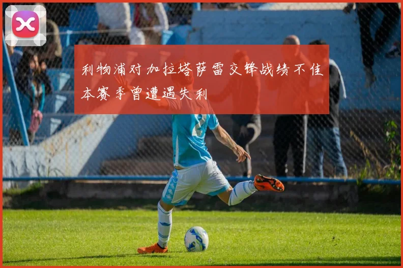 利物浦对加拉塔萨雷交锋战绩不佳本赛季曾遭遇失利