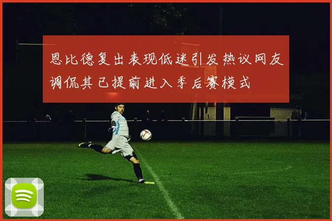 恩比德复出表现低迷引发热议网友调侃其已提前进入季后赛模式