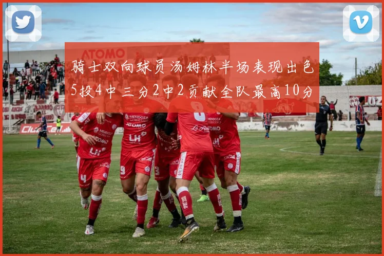 骑士双向球员汤姆林半场表现出色5投4中三分2中2贡献全队最高10分