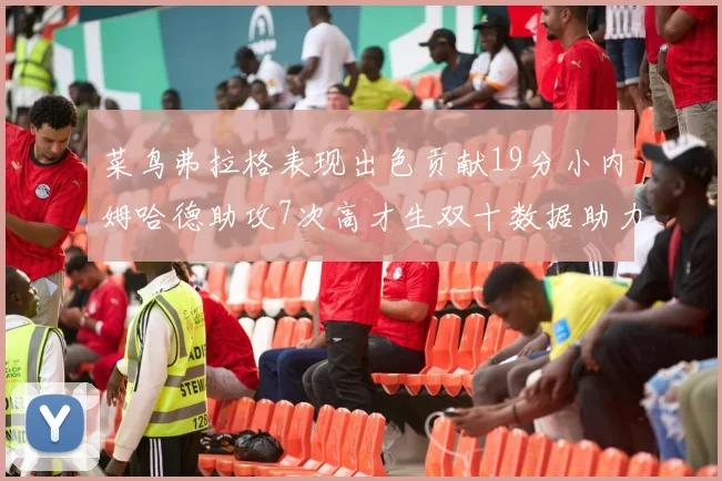 菜鸟弗拉格表现出色贡献19分小内姆哈德助攻7次高才生双十数据助力球队胜利