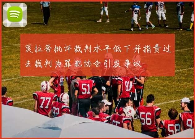 莫拉蒂批评裁判水平低下并指责过去裁判为罪犯协会引发争议