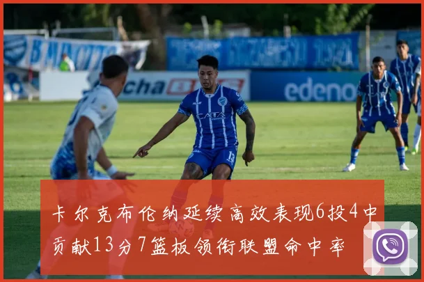 卡尔克布伦纳延续高效表现6投4中贡献13分7篮板领衔联盟命中率