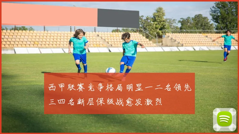 西甲联赛竞争格局明显一二名领先三四名断层保级战愈发激烈