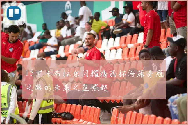 15岁卡布拉尔闪耀梅西杯河床夺冠之路的未来之星崛起