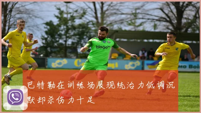 巴特勒在训练场展现统治力低调沉默却杀伤力十足