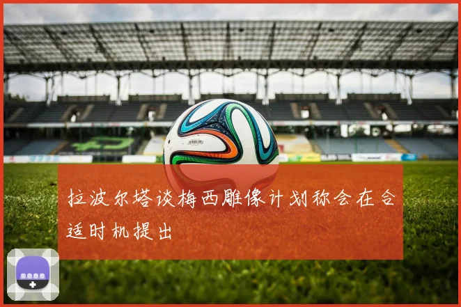 拉波尔塔谈梅西雕像计划称会在合适时机提出