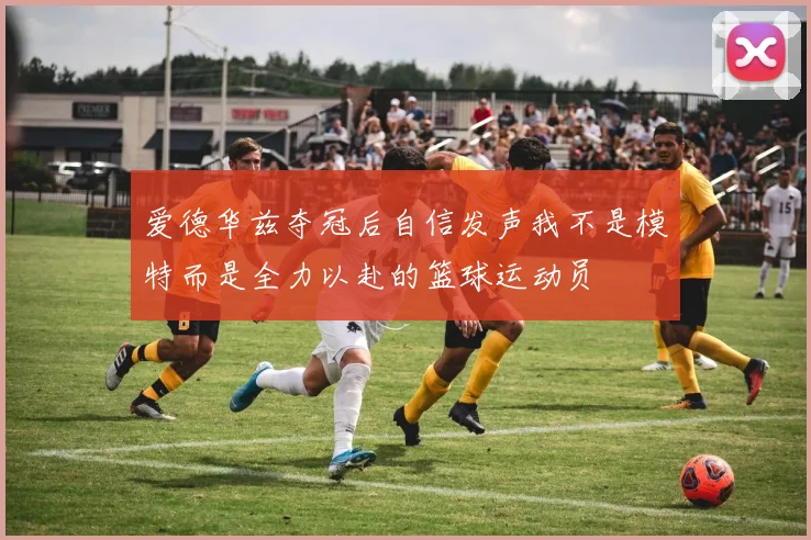 爱德华兹夺冠后自信发声我不是模特而是全力以赴的篮球运动员