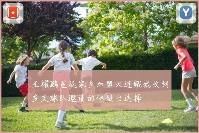 王耀鹏重返家乡加盟大连鲲城收到多支球队邀请的他做出选择