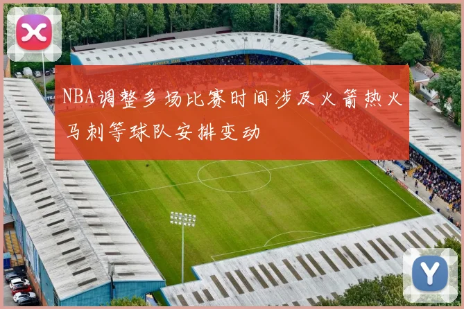 NBA调整多场比赛时间涉及火箭热火马刺等球队安排变动
