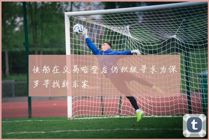 快船在交易哈登后仍积极寻求为保罗寻找新东家