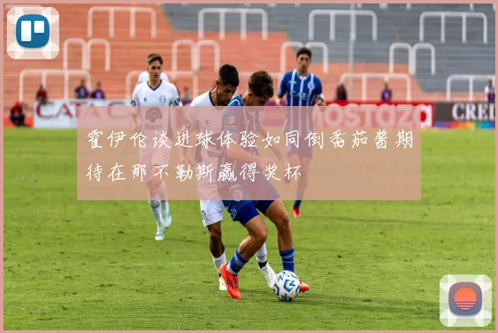 霍伊伦谈进球体验如同倒番茄酱期待在那不勒斯赢得奖杯