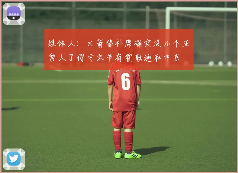 媒体人：火箭替补席确实没几个正常人了得亏末节有霍勒迪和申京