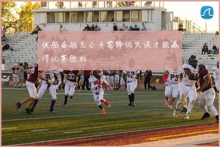 快船奋战无小卡需降低失误才能赢得比赛胜利