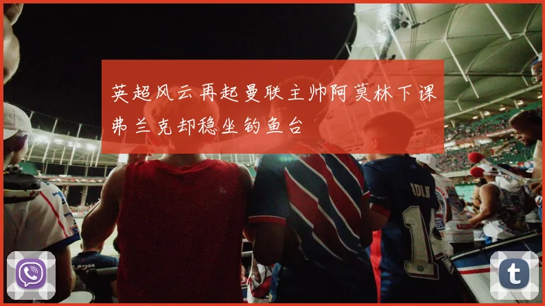英超风云再起曼联主帅阿莫林下课弗兰克却稳坐钓鱼台