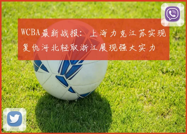 WCBA最新战报：上海力克江苏实现复仇河北轻取浙江展现强大实力