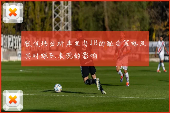 张佳玮分析库里与JB的配合策略及其对球队表现的影响