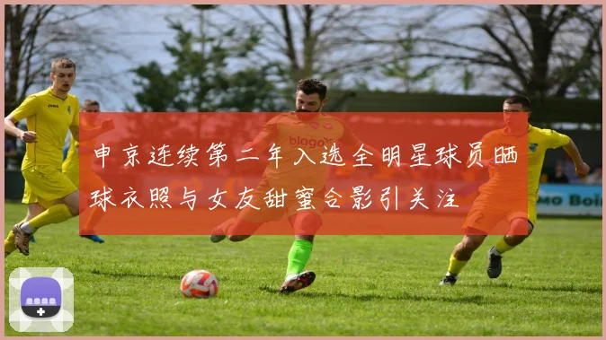 申京连续第二年入选全明星球员晒球衣照与女友甜蜜合影引关注