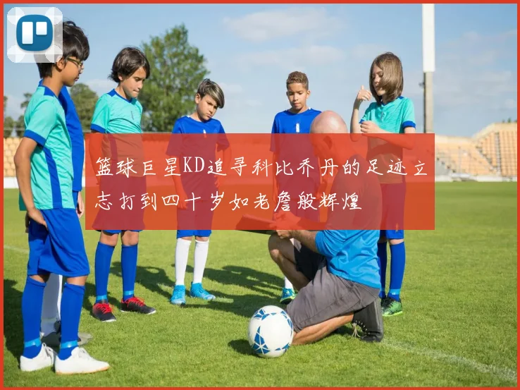篮球巨星KD追寻科比乔丹的足迹立志打到四十岁如老詹般辉煌