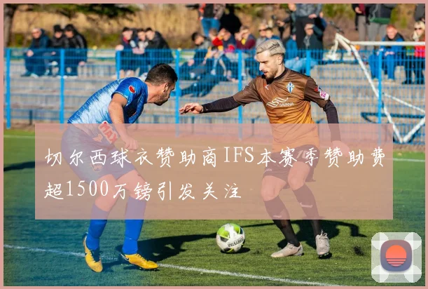 切尔西球衣赞助商IFS本赛季赞助费超1500万镑引发关注