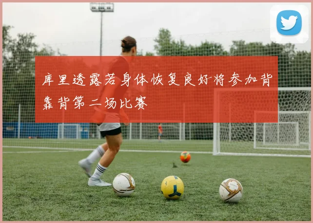 库里透露若身体恢复良好将参加背靠背第二场比赛