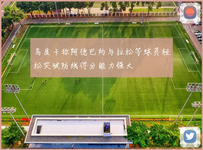 乌度卡称阿德巴约与拉松等球员轻松突破防线得分能力强大