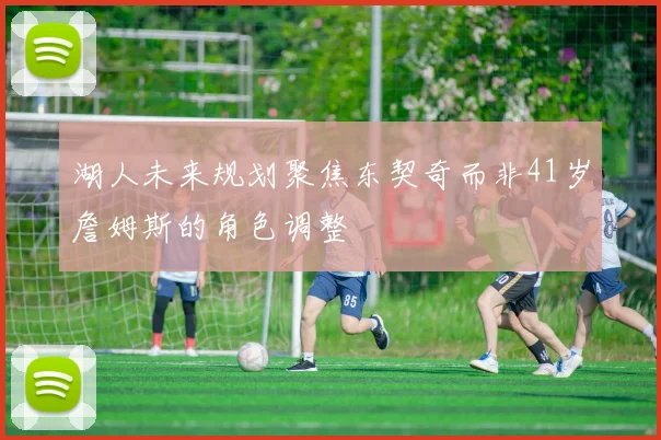 湖人未来规划聚焦东契奇而非41岁詹姆斯的角色调整