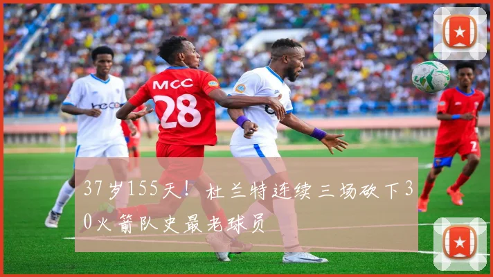 37岁155天！杜兰特连续三场砍下30火箭队史最老球员