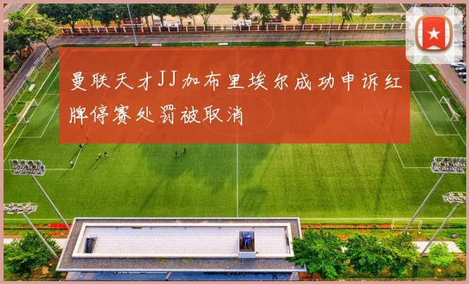 曼联天才JJ加布里埃尔成功申诉红牌停赛处罚被取消