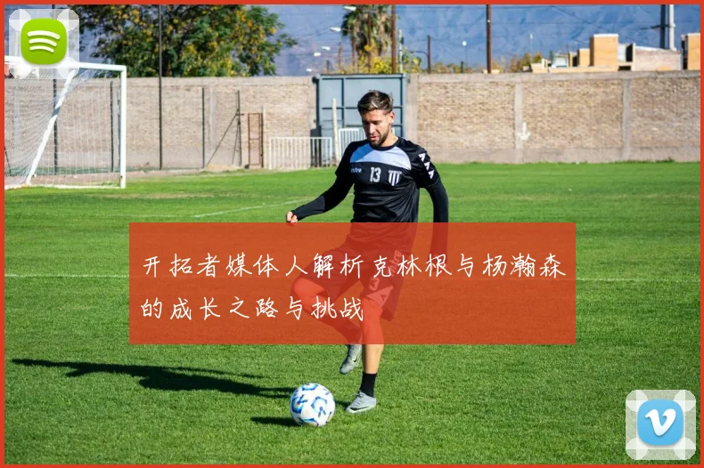 开拓者媒体人解析克林根与杨瀚森的成长之路与挑战
