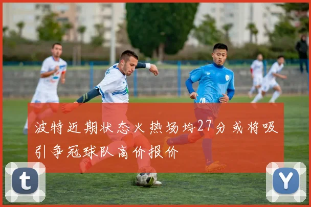 波特近期状态火热场均27分或将吸引争冠球队高价报价