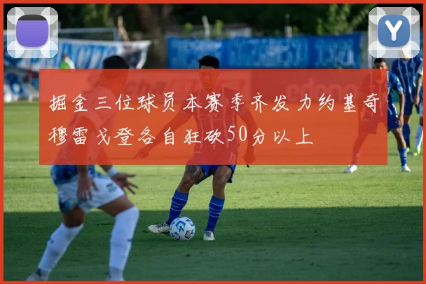 掘金三位球员本赛季齐发力约基奇穆雷戈登各自狂砍50分以上