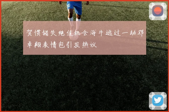 贺惯错失绝佳机会海牛逃过一劫邓卓翔表情包引发热议