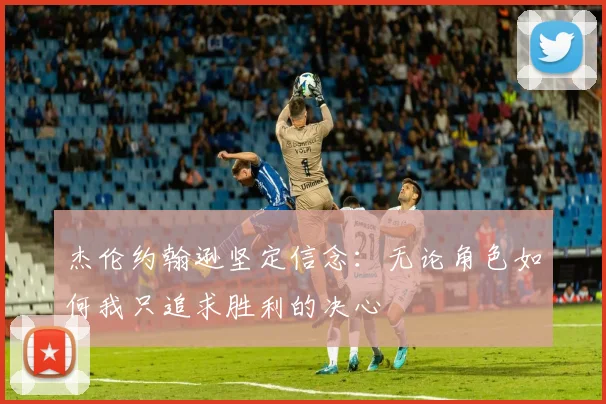 杰伦约翰逊坚定信念：无论角色如何我只追求胜利的决心