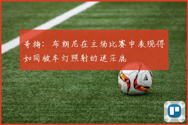 夸梅：布朗尼在主场比赛中表现得如同被车灯照射的迷茫鹿