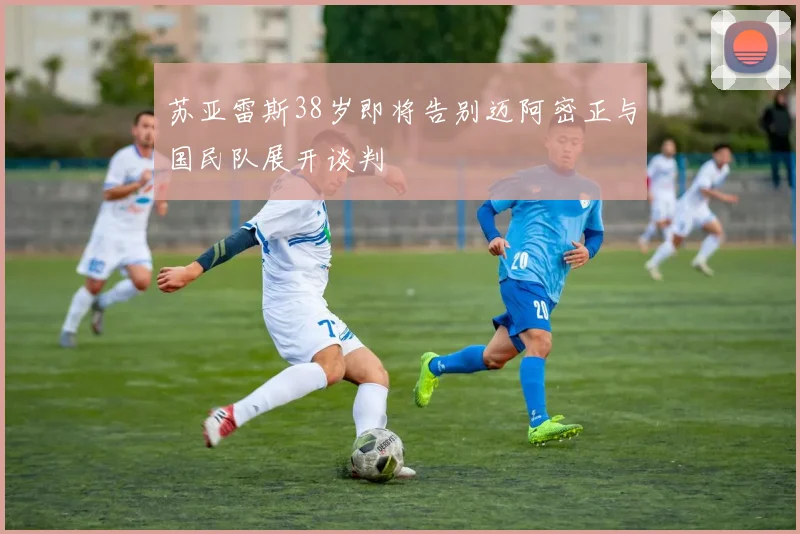 苏亚雷斯38岁即将告别迈阿密正与国民队展开谈判