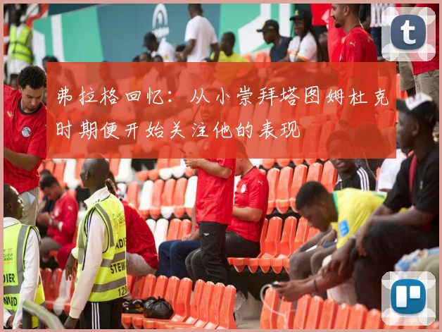 弗拉格回忆：从小崇拜塔图姆杜克时期便开始关注他的表现
