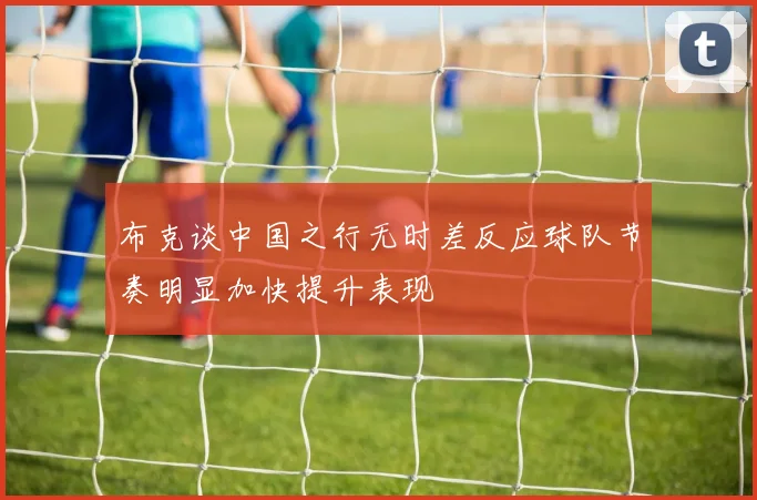 布克谈中国之行无时差反应球队节奏明显加快提升表现