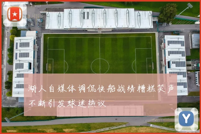 湖人自媒体调侃快船战绩糟糕笑声不断引发球迷热议