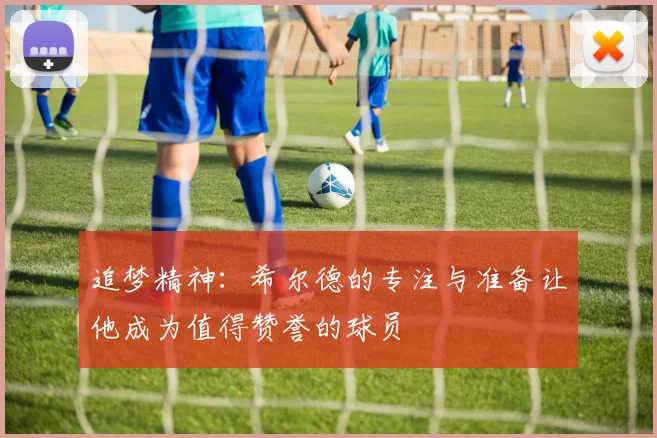追梦精神：希尔德的专注与准备让他成为值得赞誉的球员