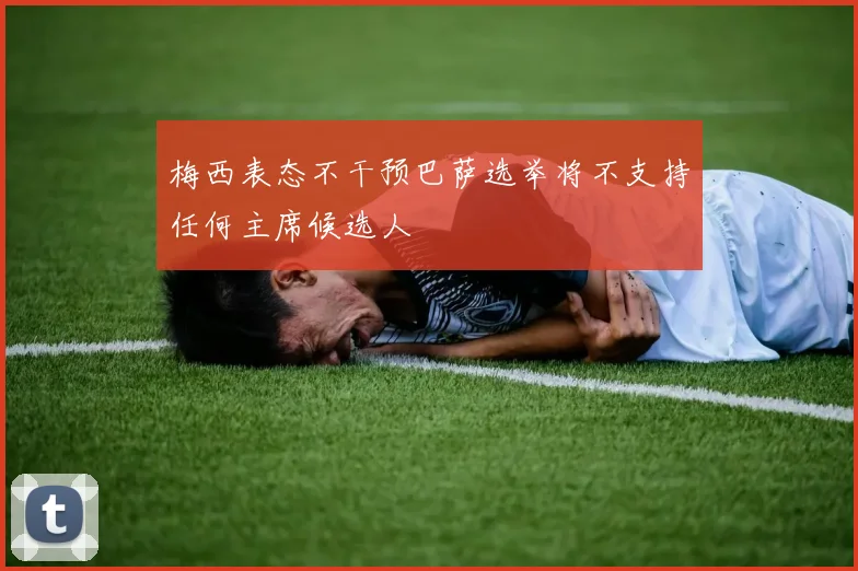 梅西表态不干预巴萨选举将不支持任何主席候选人