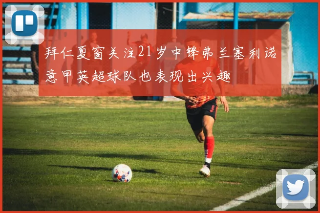 拜仁夏窗关注21岁中锋弗兰塞利诺意甲英超球队也表现出兴趣