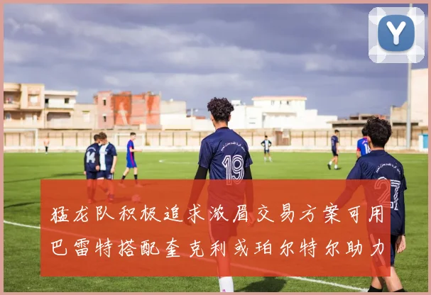 猛龙队积极追求浓眉交易方案可用巴雷特搭配奎克利或珀尔特尔助力交易
