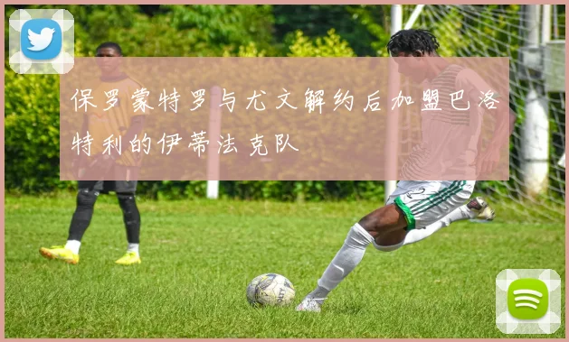 保罗蒙特罗与尤文解约后加盟巴洛特利的伊蒂法克队